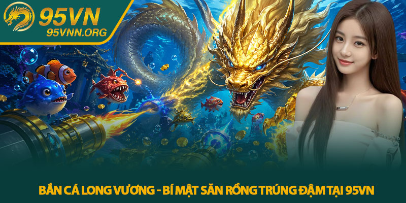 Bắn Cá Long Vương - Bí Mật Săn Rồng Trúng Đậm Tại 95VN