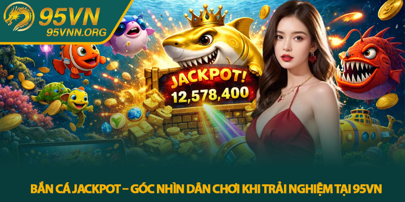 Bắn cá Jackpot – Góc nhìn dân chơi khi trải nghiệm tại 95VN