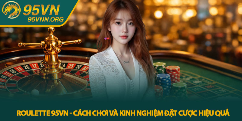 Roulette 95VN - Cách chơi và kinh nghiệm đặt cược hiệu quả