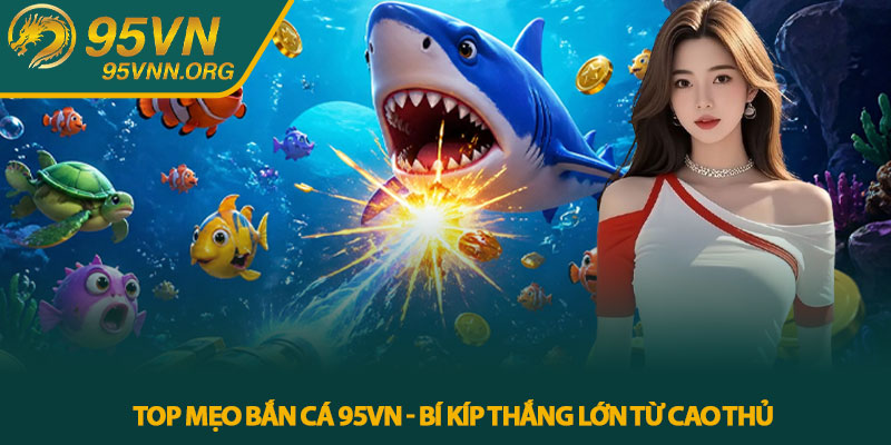 Top Mẹo Bắn Cá 95VN - Bí Kíp Thắng Lớn Từ Cao Thủ