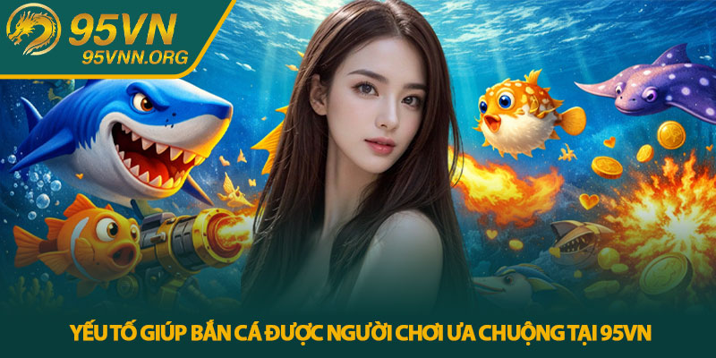 Yếu tố giúp bắn cá được người chơi ưa chuộng tại 95VN