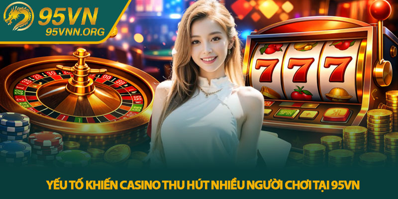Yếu tố khiến Casino thu hút nhiều người chơi tại 95VN